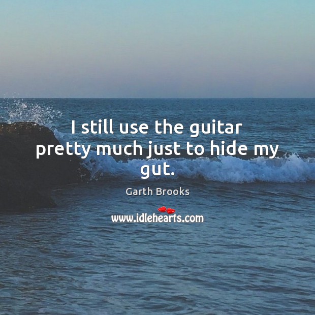 I still use the guitar pretty much just to hide my gut. Garth Brooks Picture Quote