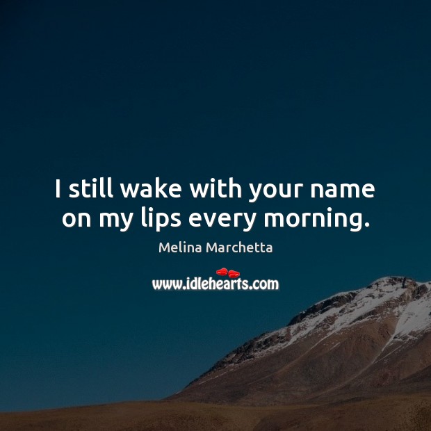 I still wake with your name on my lips every morning. Melina Marchetta Picture Quote