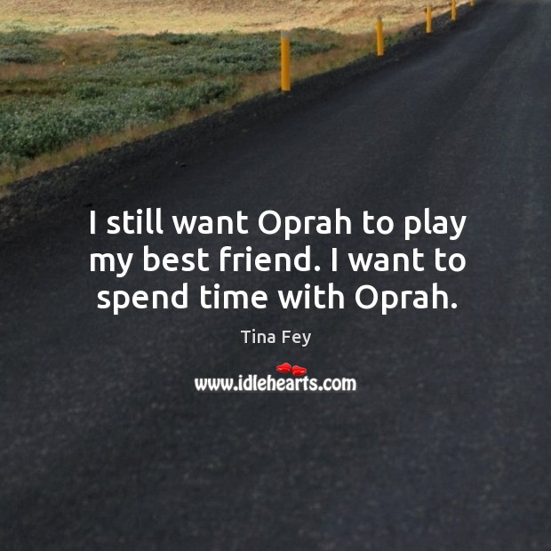 I still want oprah to play my best friend. I want to spend time with oprah. Tina Fey Picture Quote