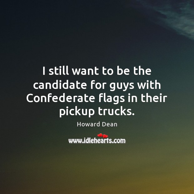 I still want to be the candidate for guys with Confederate flags in their pickup trucks. Howard Dean Picture Quote