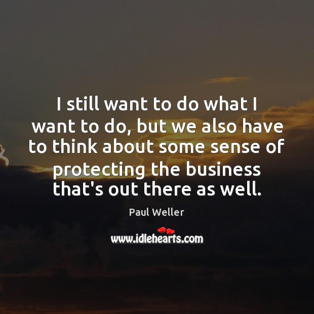 I still want to do what I want to do, but we Paul Weller Picture Quote