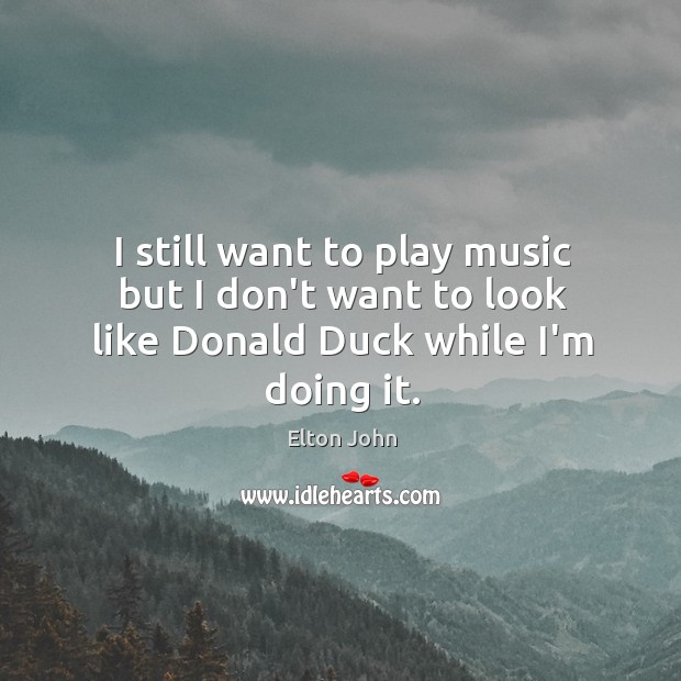 I still want to play music but I don’t want to look like Donald Duck while I’m doing it. Elton John Picture Quote