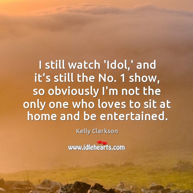 I still watch ‘Idol,’ and it’s still the No. 1 show, so Kelly Clarkson Picture Quote