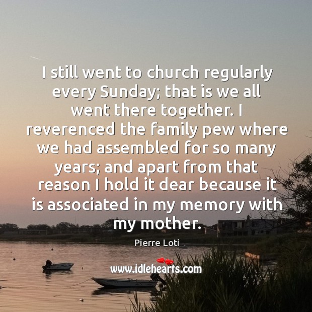 I still went to church regularly every sunday; that is we all went there together. Pierre Loti Picture Quote