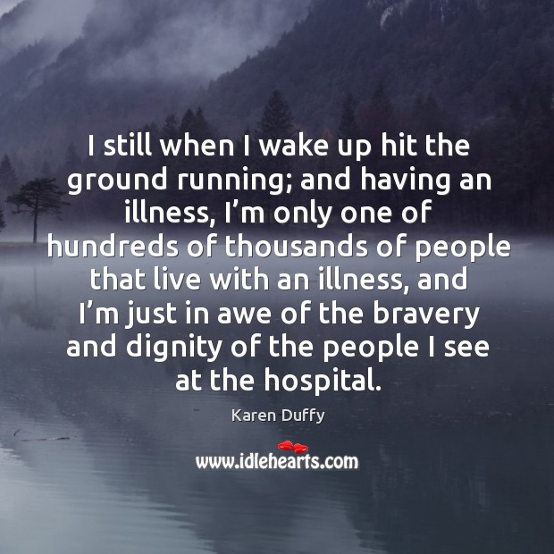 I still when I wake up hit the ground running; and having an illness, I’m only one Karen Duffy Picture Quote