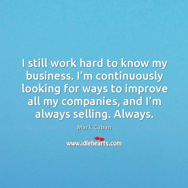 I still work hard to know my business. I’m continuously looking for ways to improve all my companies Mark Cuban Picture Quote