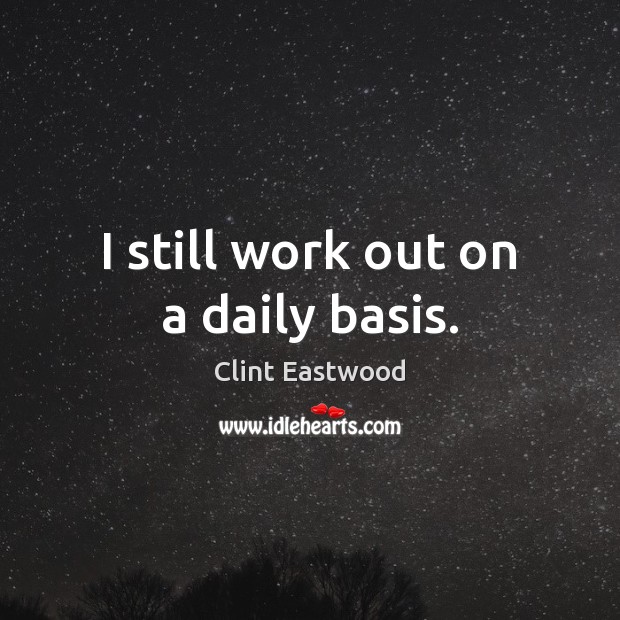 I still work out on a daily basis. Clint Eastwood Picture Quote