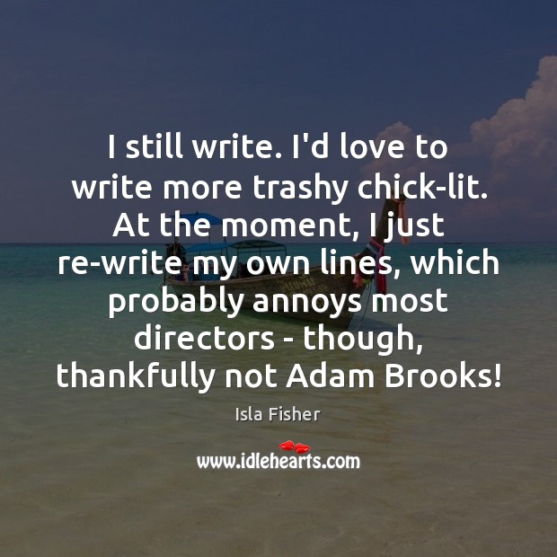 I still write. I’d love to write more trashy chick-lit. At the Isla Fisher Picture Quote
