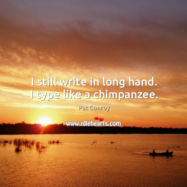 I still write in long hand. I type like a chimpanzee. Pat Conroy Picture Quote