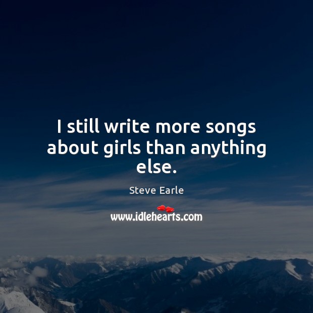I still write more songs about girls than anything else. Steve Earle Picture Quote