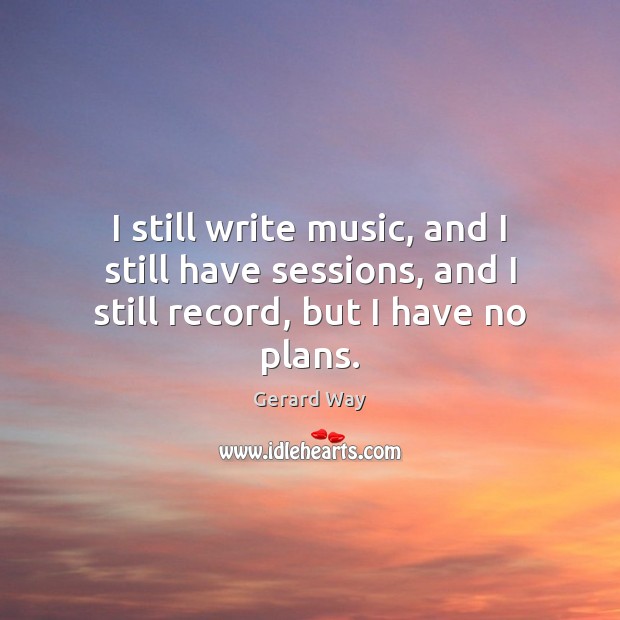 I still write music, and I still have sessions, and I still record, but I have no plans. Gerard Way Picture Quote