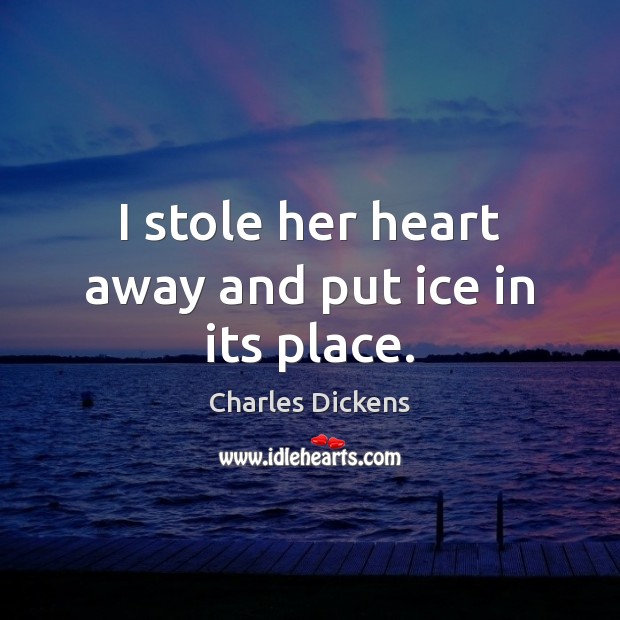 I stole her heart away and put ice in its place. Charles Dickens Picture Quote
