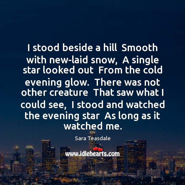I stood beside a hill  Smooth with new-laid snow,  A single star Sara Teasdale Picture Quote