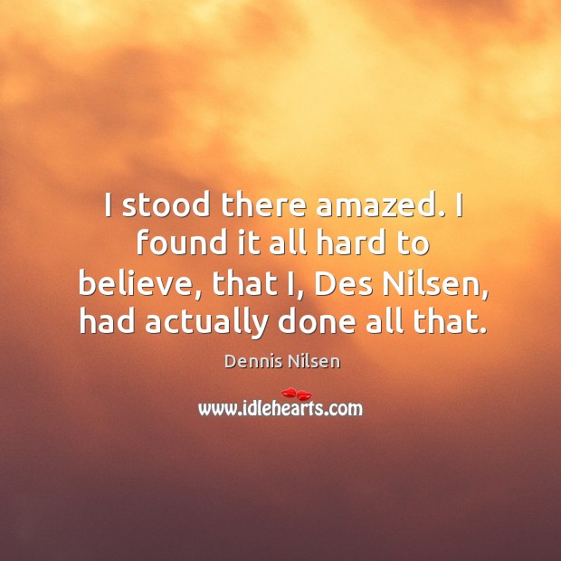 I stood there amazed. I found it all hard to believe, that i, des nilsen, had actually done all that. Dennis Nilsen Picture Quote