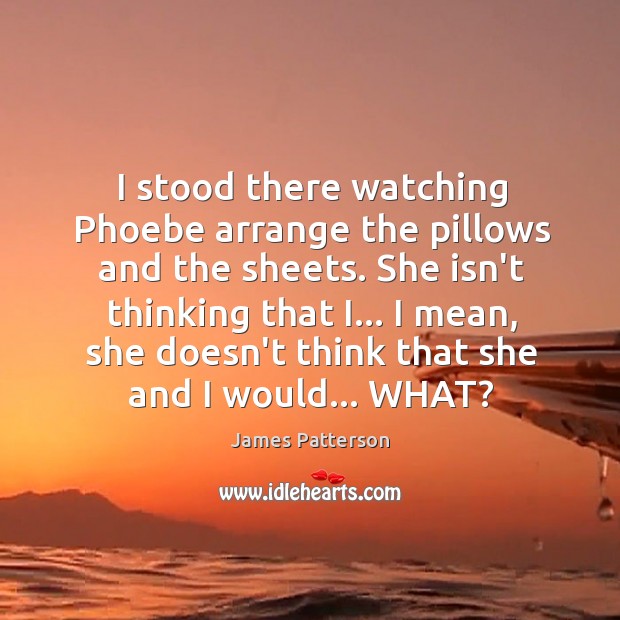 I stood there watching Phoebe arrange the pillows and the sheets. She James Patterson Picture Quote