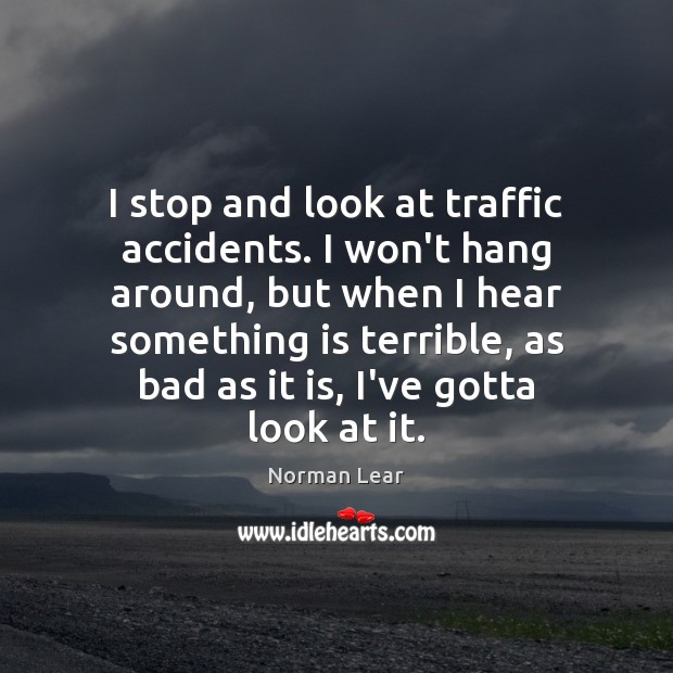 I stop and look at traffic accidents. I won’t hang around, but Norman Lear Picture Quote