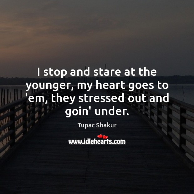 I stop and stare at the younger, my heart goes to ’em, they stressed out and goin’ under. Tupac Shakur Picture Quote