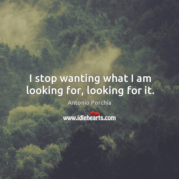 I stop wanting what I am looking for, looking for it. Antonio Porchia Picture Quote