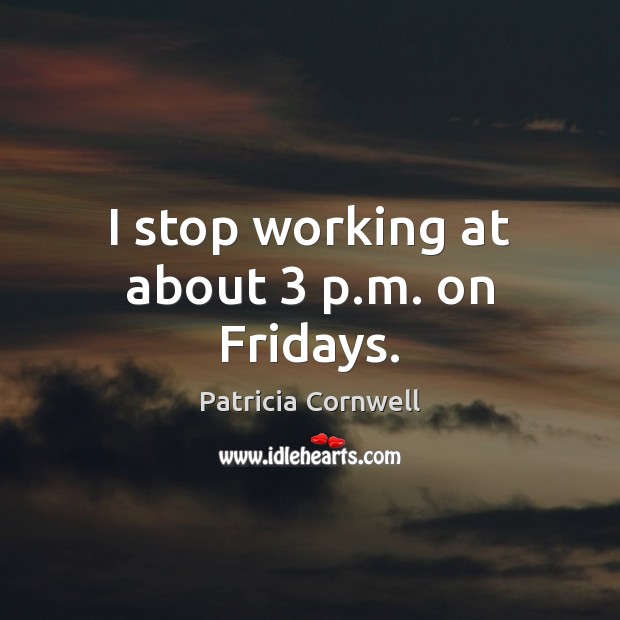 I stop working at about 3 p.m. on Fridays. Patricia Cornwell Picture Quote