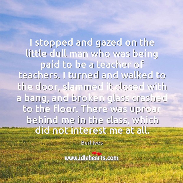 I stopped and gazed on the little dull man who was being paid to be a teacher of teachers. Burl Ives Picture Quote
