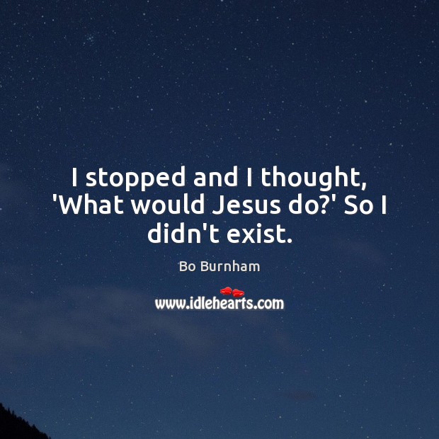 I stopped and I thought, ‘What would Jesus do?’ So I didn’t exist. Bo Burnham Picture Quote