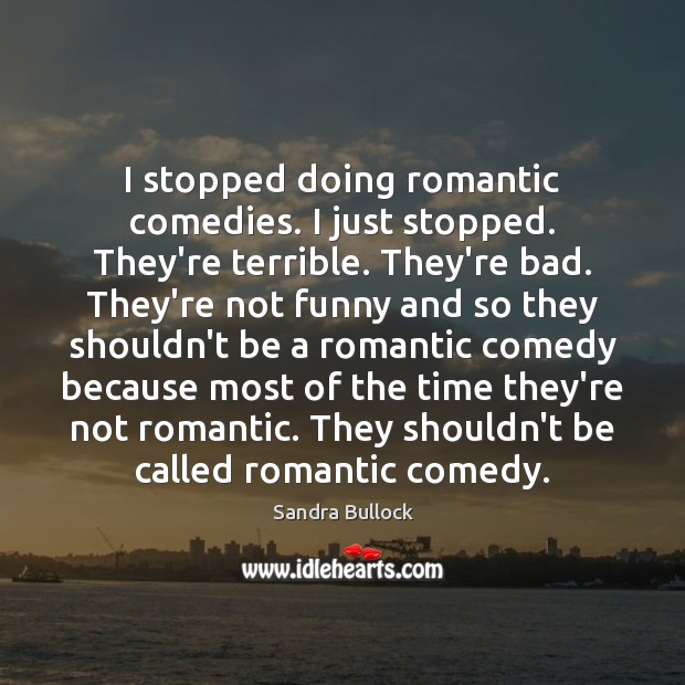 I stopped doing romantic comedies. I just stopped. They’re terrible. They’re bad. Sandra Bullock Picture Quote