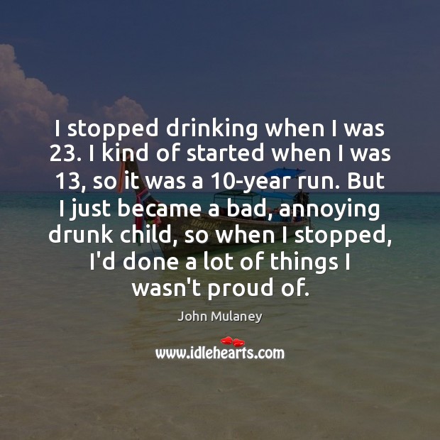 I stopped drinking when I was 23. I kind of started when I Image