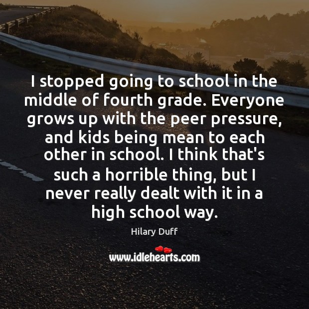 I stopped going to school in the middle of fourth grade. Everyone Hilary Duff Picture Quote