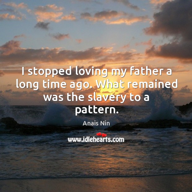 I stopped loving my father a long time ago. What remained was the slavery to a pattern. Image