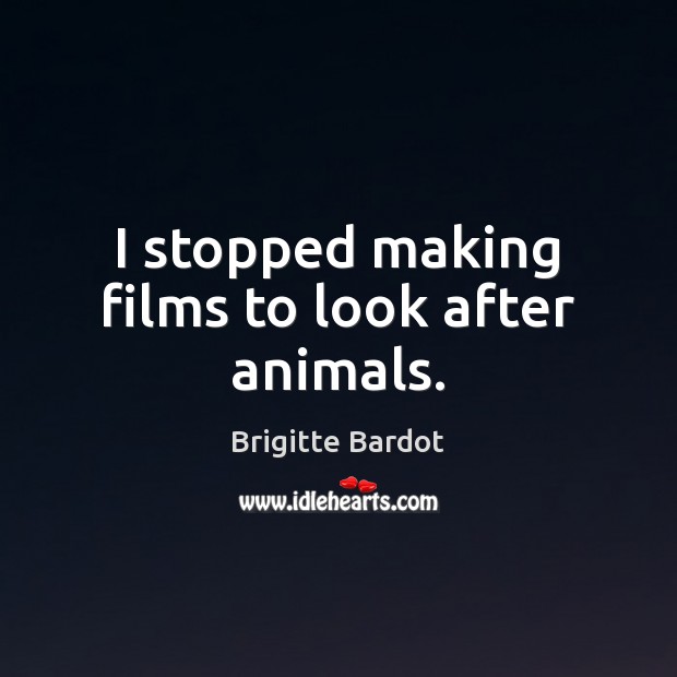 I stopped making films to look after animals. Brigitte Bardot Picture Quote