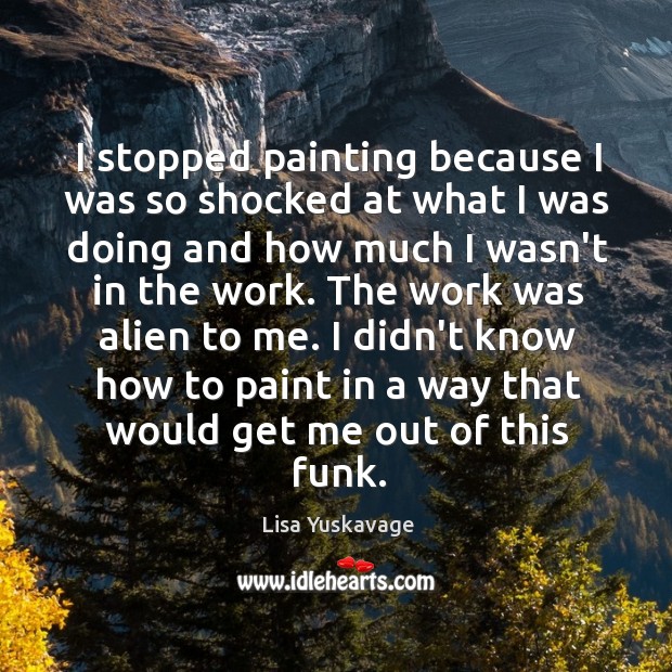 I stopped painting because I was so shocked at what I was Image