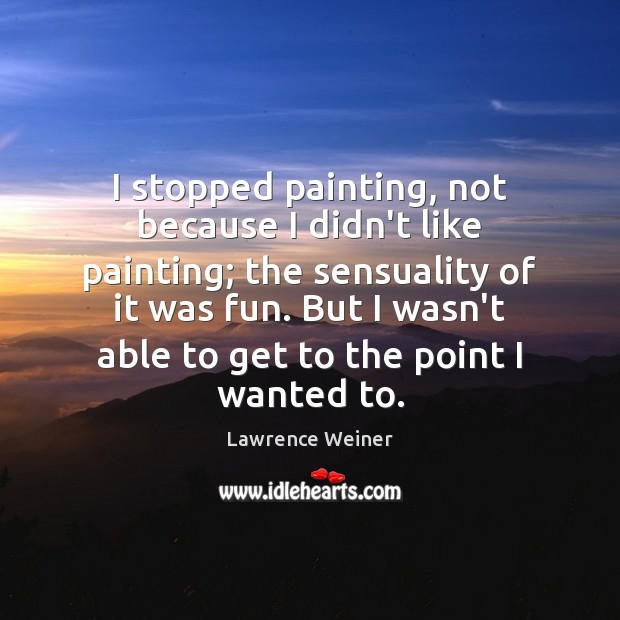 I stopped painting, not because I didn’t like painting; the sensuality of Lawrence Weiner Picture Quote
