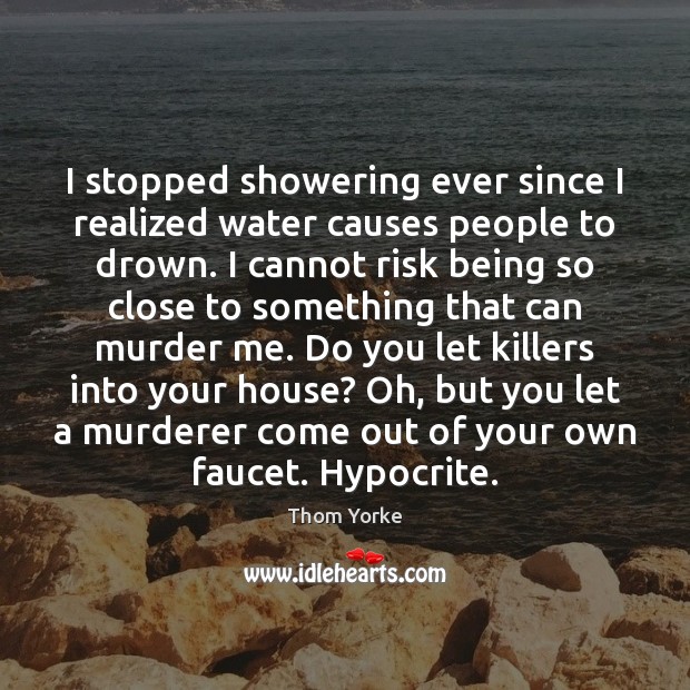I stopped showering ever since I realized water causes people to drown. Thom Yorke Picture Quote