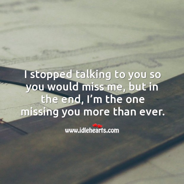 I stopped talking to you so you would miss me, but in the end, I’m the one missing you more than ever. Missing You Quotes Image