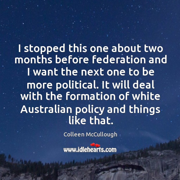 I stopped this one about two months before federation and I want the next one to be more political. Colleen McCullough Picture Quote