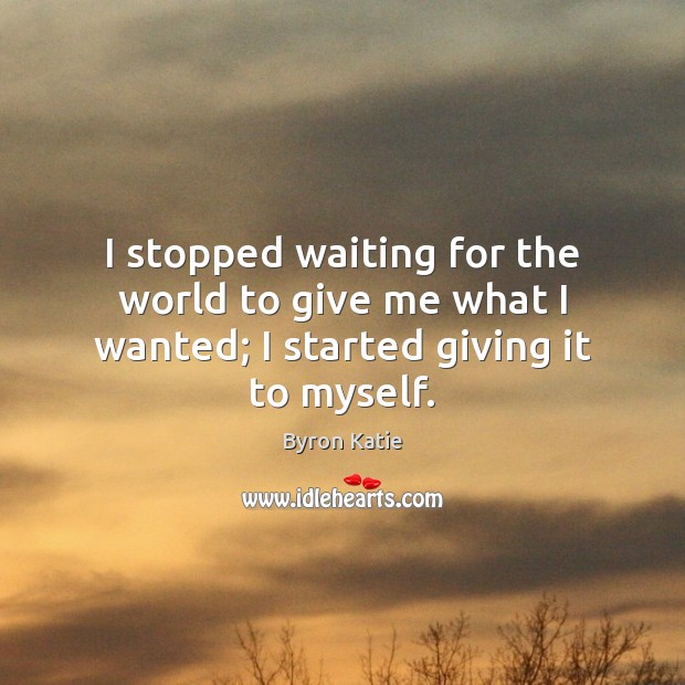 I stopped waiting for the world to give me what I wanted; I started giving it to myself. Byron Katie Picture Quote
