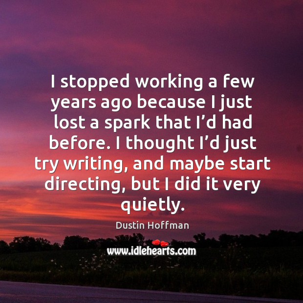 I stopped working a few years ago because I just lost a spark that I’d had before. Dustin Hoffman Picture Quote