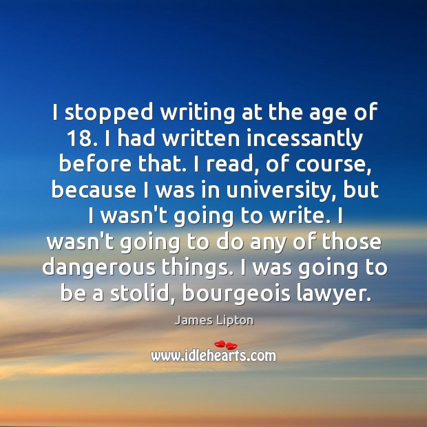 I stopped writing at the age of 18. I had written incessantly before James Lipton Picture Quote