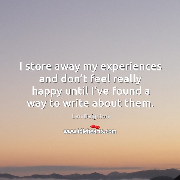 I store away my experiences and don’t feel really happy until I’ve found a way to write about them. Len Deighton Picture Quote