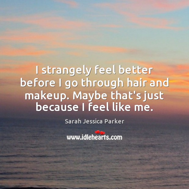I strangely feel better before I go through hair and makeup. Maybe Sarah Jessica Parker Picture Quote