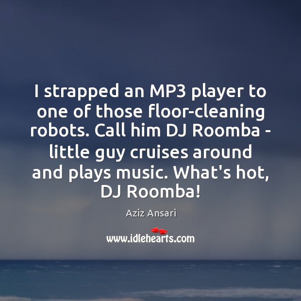 I strapped an MP3 player to one of those floor-cleaning robots. Call Aziz Ansari Picture Quote