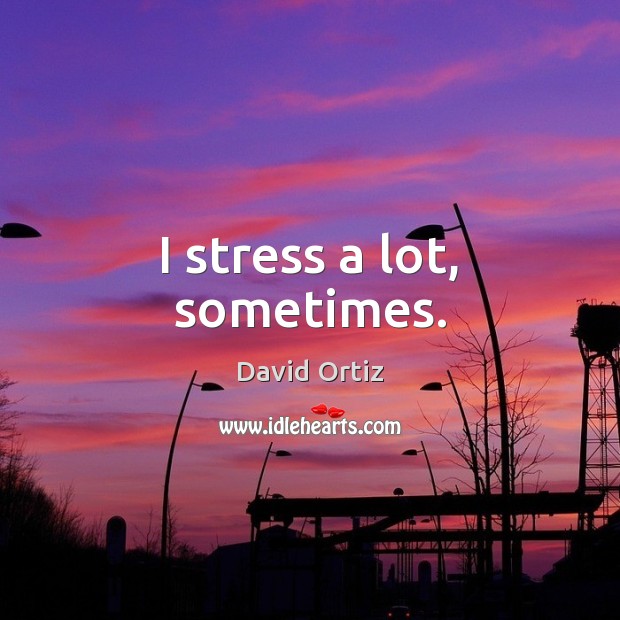 I stress a lot, sometimes. David Ortiz Picture Quote