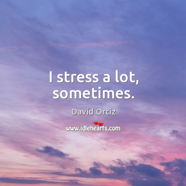 I stress a lot, sometimes. David Ortiz Picture Quote