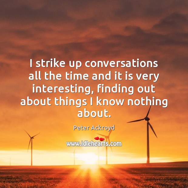 I strike up conversations all the time and it is very interesting, Peter Ackroyd Picture Quote