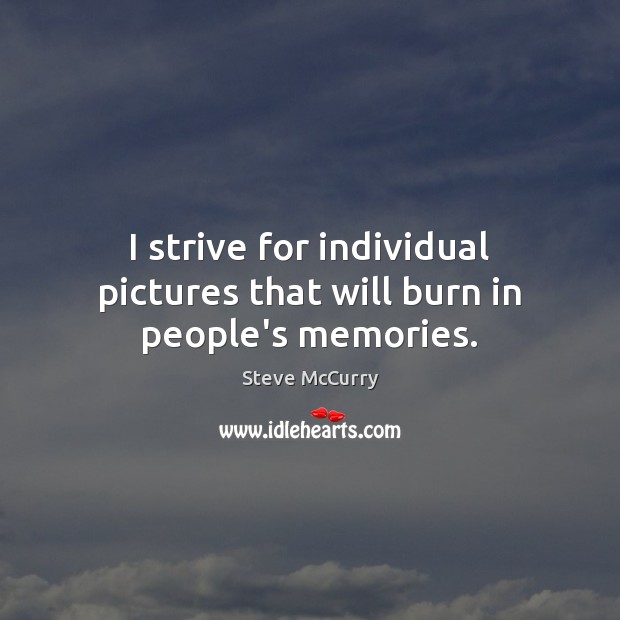 I strive for individual pictures that will burn in people’s memories. Steve McCurry Picture Quote