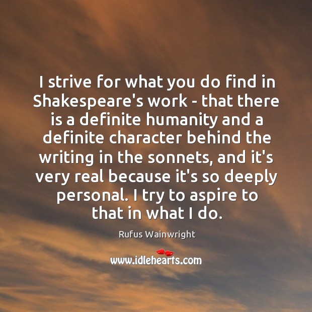 I strive for what you do find in Shakespeare’s work – that Image