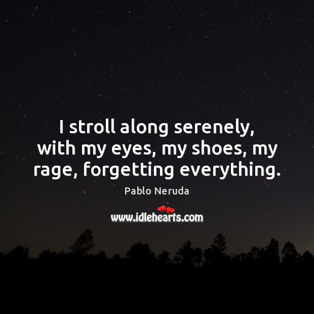 I stroll along serenely, with my eyes, my shoes, my rage, forgetting everything. Pablo Neruda Picture Quote