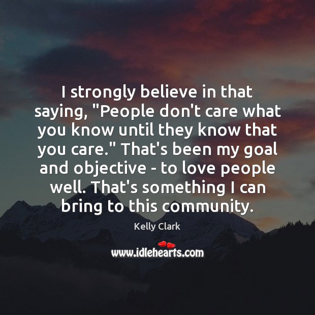 I strongly believe in that saying, “People don’t care what you know Kelly Clark Picture Quote