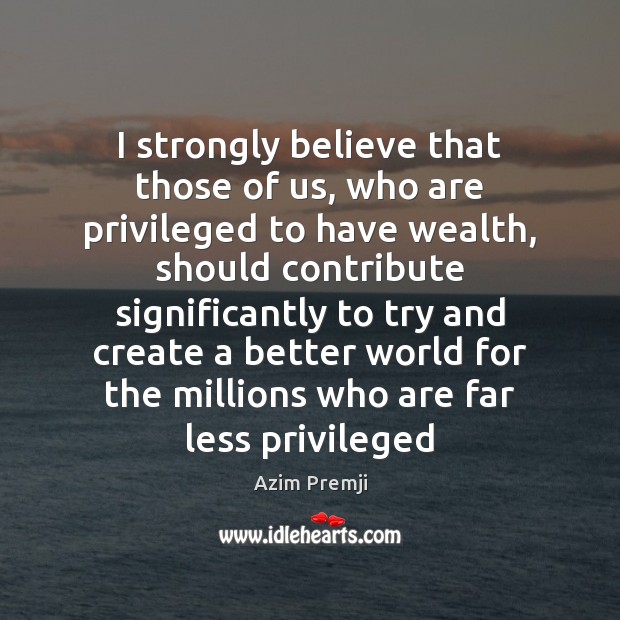 I strongly believe that those of us, who are privileged to have Azim Premji Picture Quote