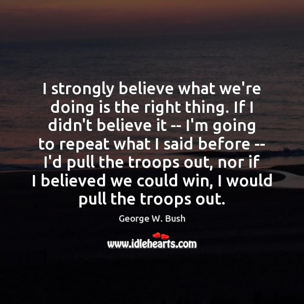 I strongly believe what we’re doing is the right thing. If I George W. Bush Picture Quote